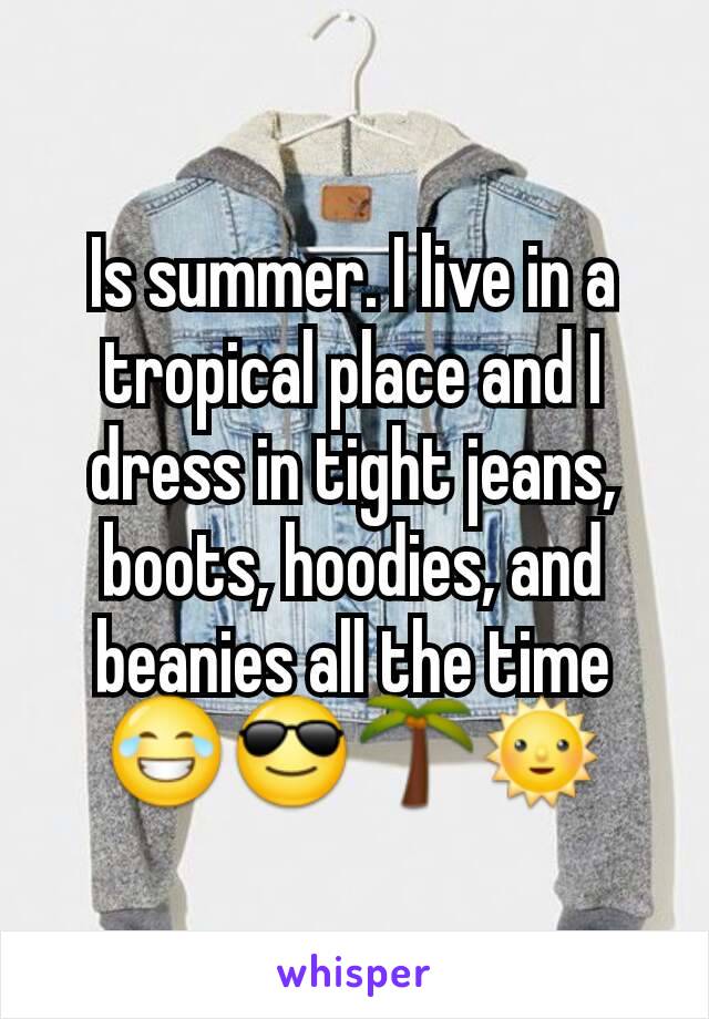 Is summer. I live in a tropical place and I dress in tight jeans, boots, hoodies, and beanies all the time 😂😎🌴🌞