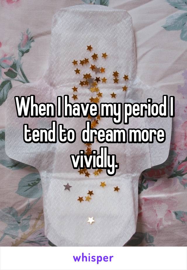 When I have my period I tend to  dream more vividly.