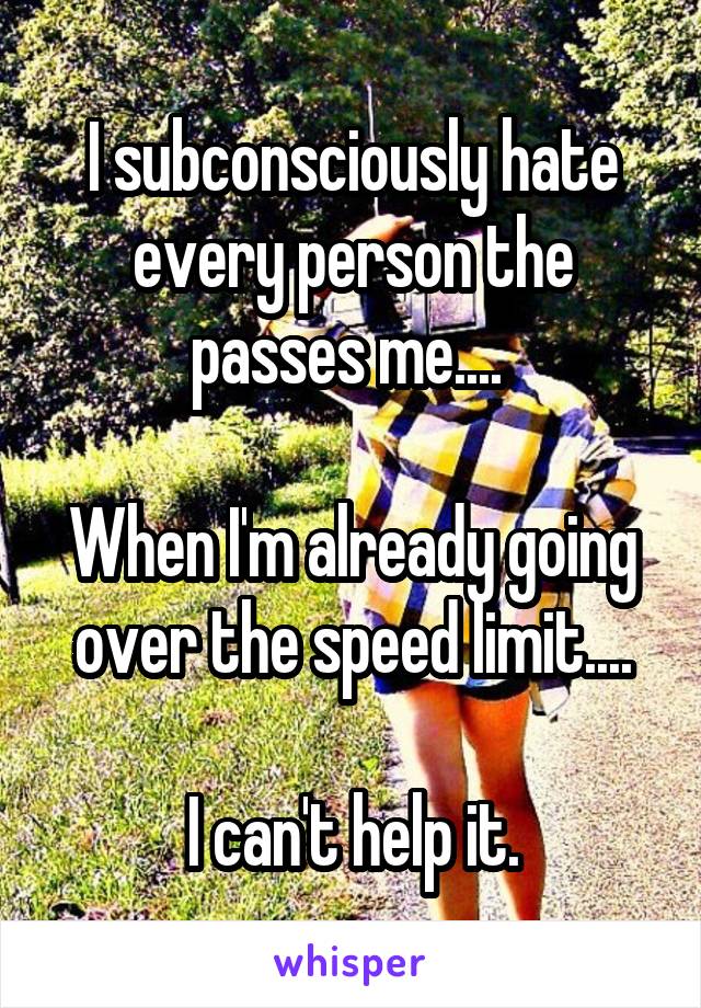 I subconsciously hate every person the passes me.... 

When I'm already going over the speed limit....

I can't help it.