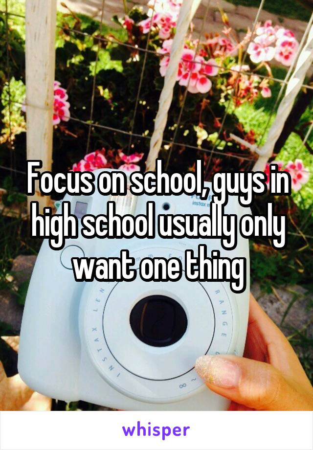 Focus on school, guys in high school usually only want one thing