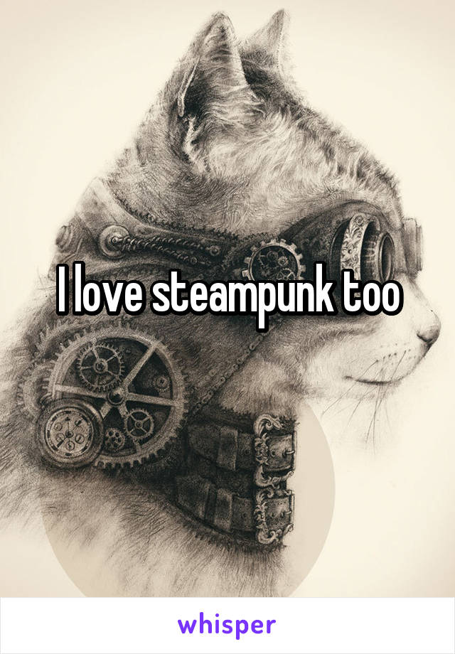 I love steampunk too
