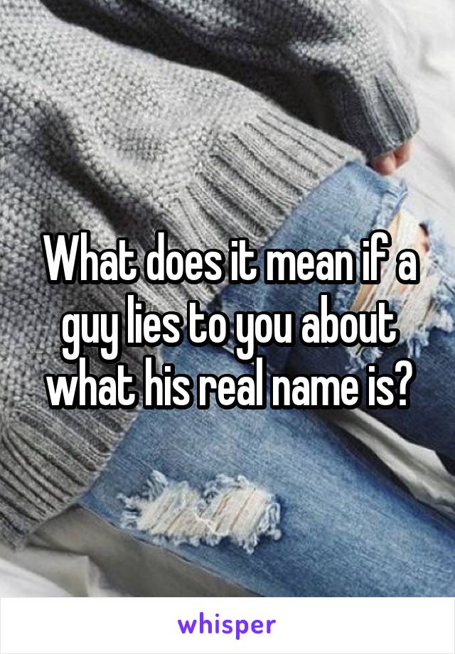 What does it mean if a guy lies to you about what his real name is?