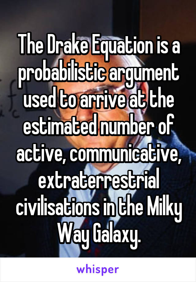 The Drake Equation is a probabilistic argument used to arrive at the estimated number of active, communicative, extraterrestrial civilisations in the Milky Way Galaxy.