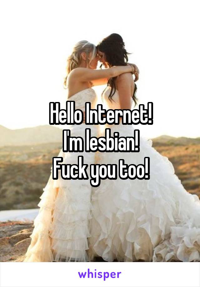 Hello Internet!
I'm lesbian!
Fuck you too!