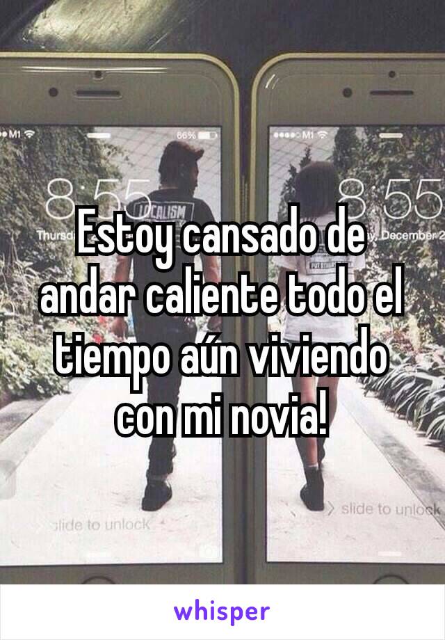 Estoy cansado de andar caliente todo el tiempo aún viviendo con mi novia!