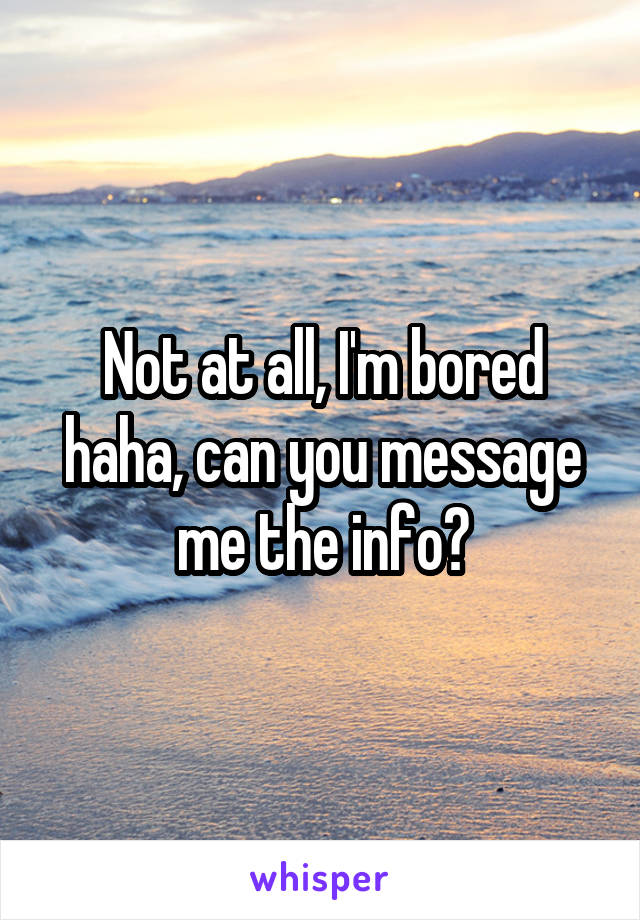 Not at all, I'm bored haha, can you message me the info?