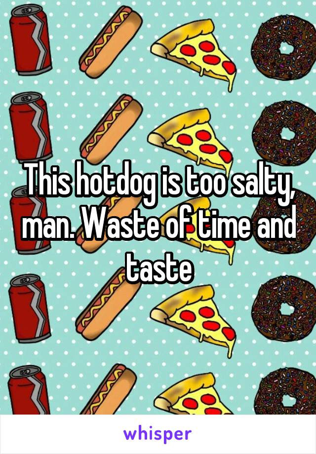 This hotdog is too salty, man. Waste of time and taste