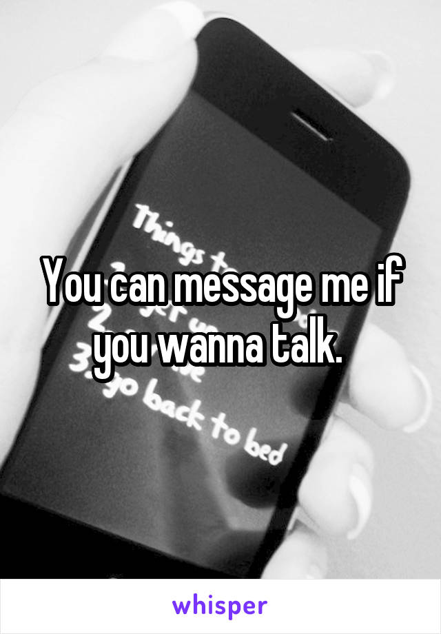 You can message me if you wanna talk. 