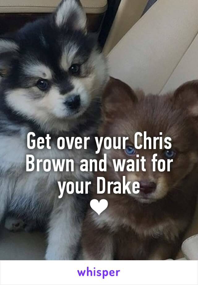 Get over your Chris Brown and wait for your Drake
❤