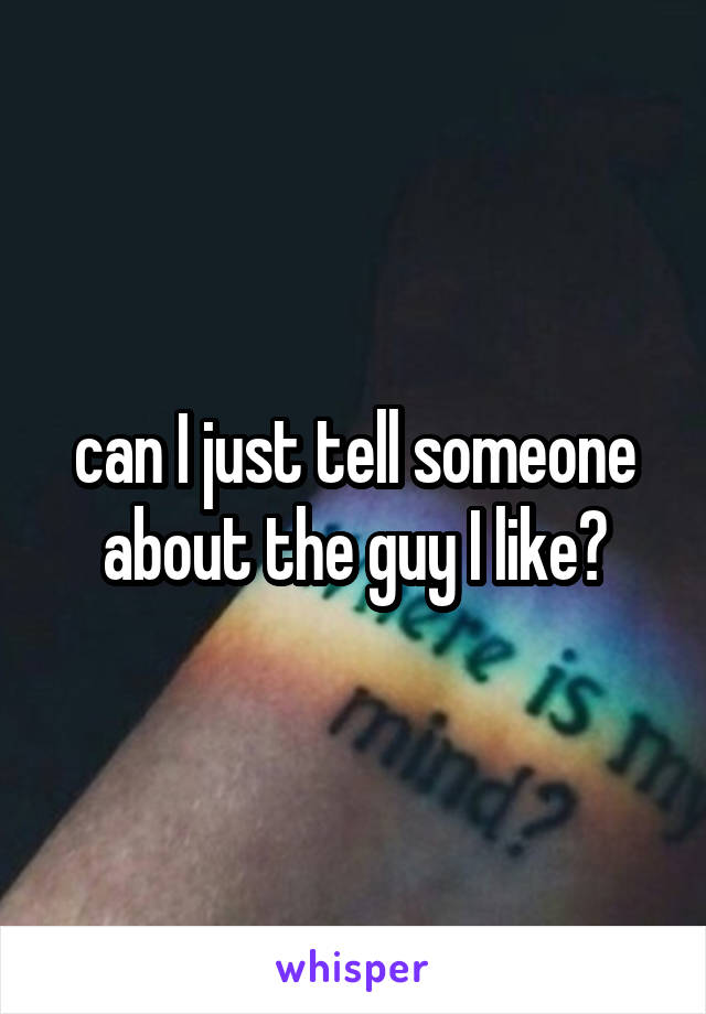 can I just tell someone about the guy I like?