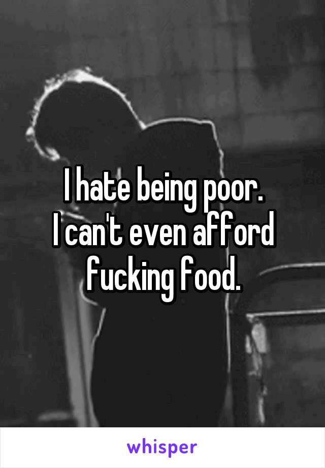 I hate being poor.
I can't even afford fucking food.