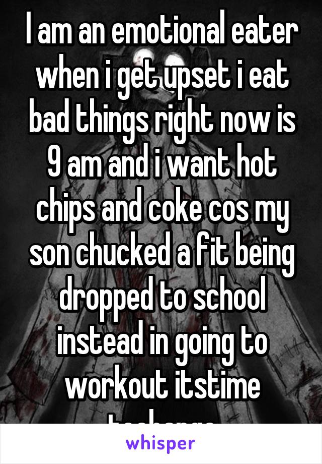 I am an emotional eater when i get upset i eat bad things right now is 9 am and i want hot chips and coke cos my son chucked a fit being dropped to school instead in going to workout itstime tochange