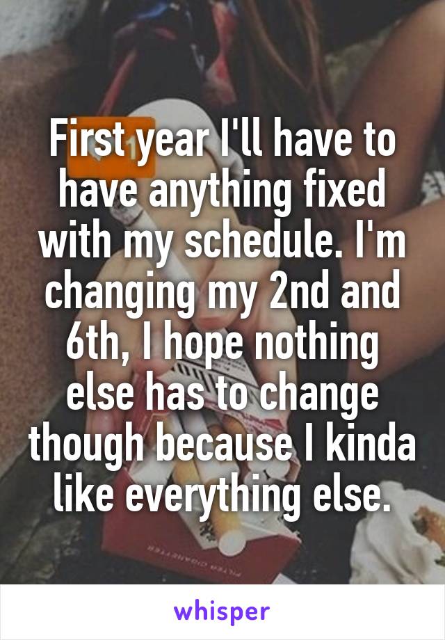 First year I'll have to have anything fixed with my schedule. I'm changing my 2nd and 6th, I hope nothing else has to change though because I kinda like everything else.