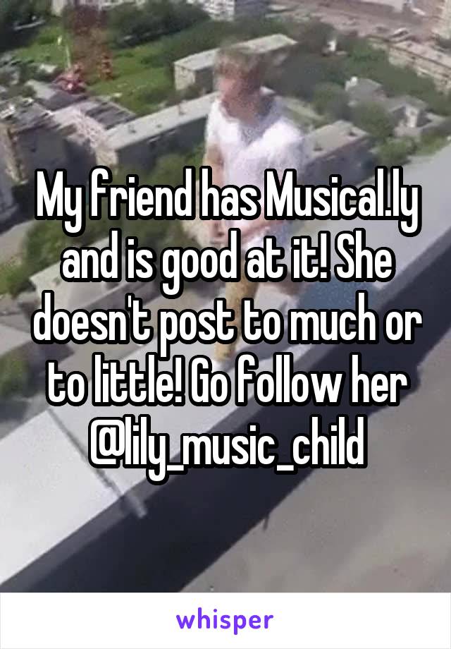 My friend has Musical.ly and is good at it! She doesn't post to much or to little! Go follow her @lily_music_child