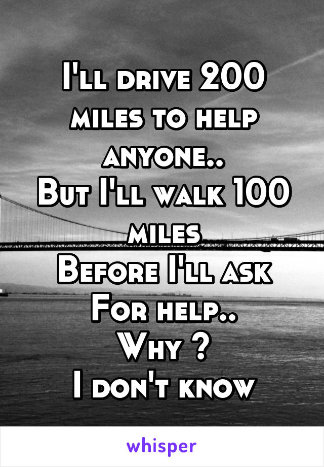 I'll drive 200 miles to help anyone..
But I'll walk 100 miles
Before I'll ask
For help..
Why ?
I don't know