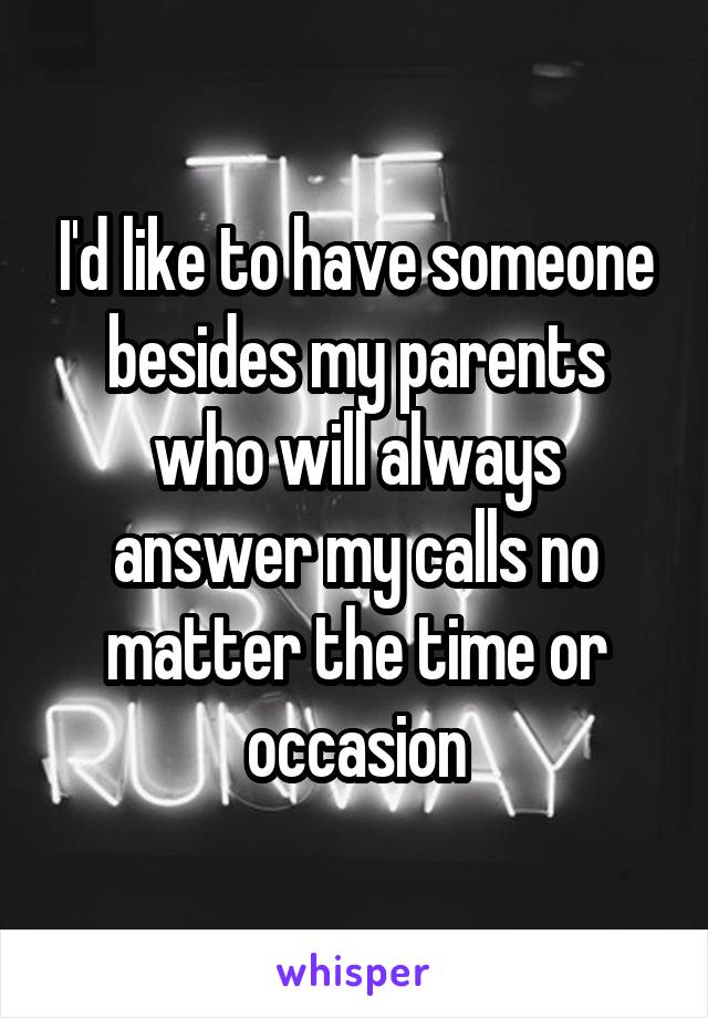 I'd like to have someone besides my parents who will always answer my calls no matter the time or occasion