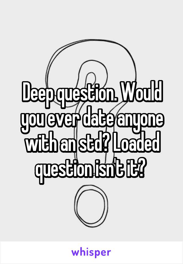 Deep question. Would you ever date anyone with an std? Loaded question isn't it? 