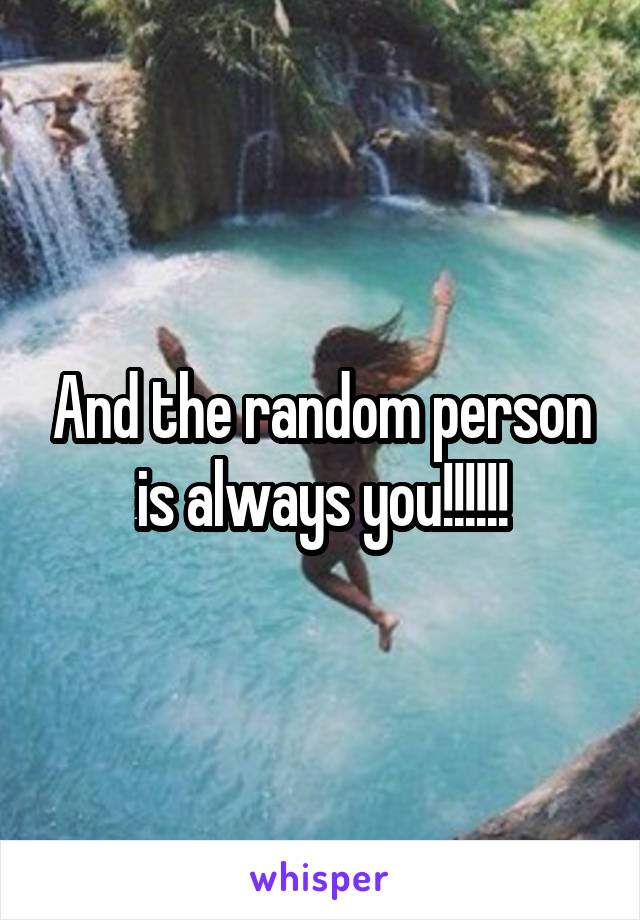 And the random person is always you!!!!!!