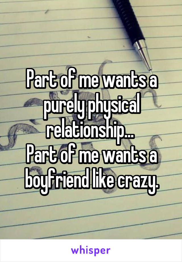 Part of me wants a purely physical relationship... 
Part of me wants a boyfriend like crazy.