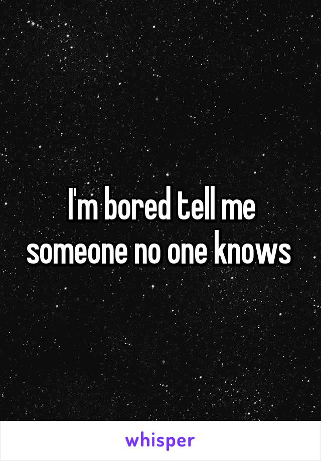 I'm bored tell me someone no one knows 