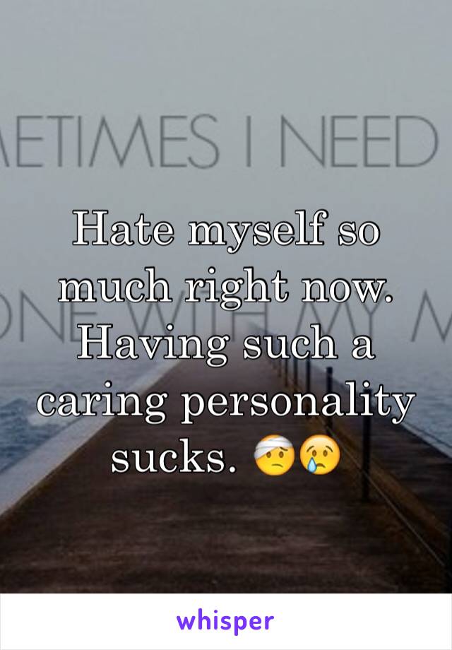 Hate myself so much right now. Having such a caring personality sucks. 🤕😢