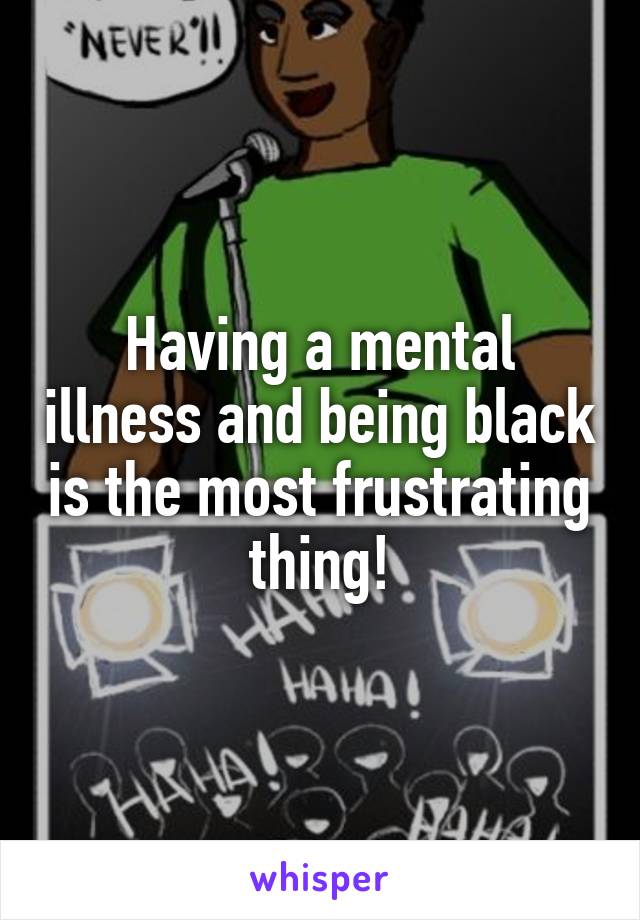 Having a mental illness and being black is the most frustrating thing!