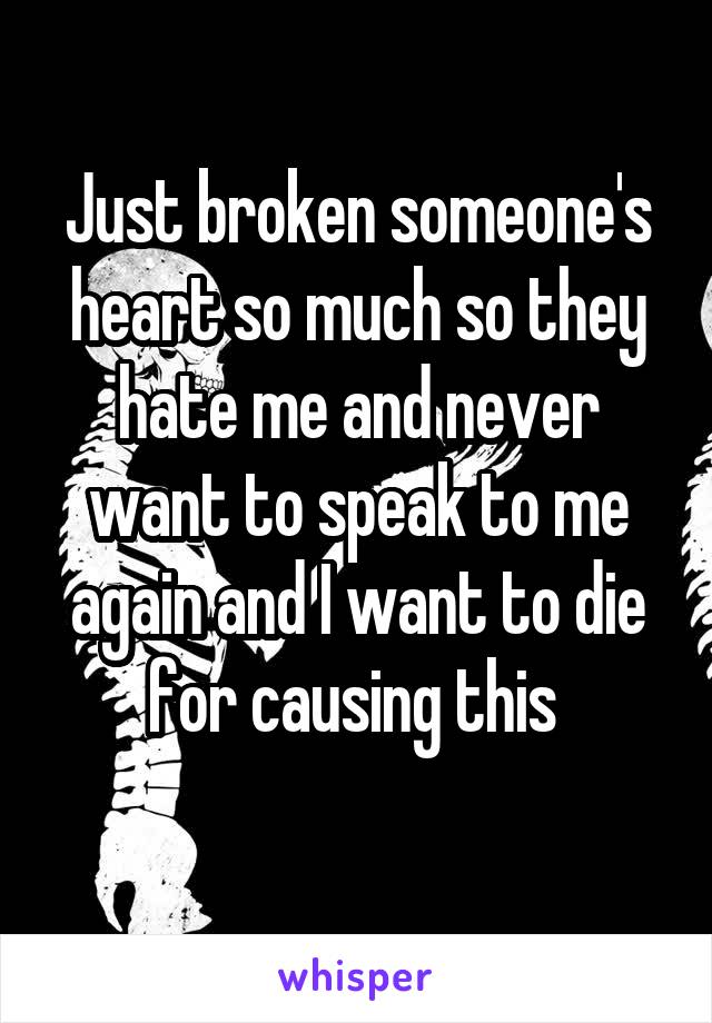 Just broken someone's heart so much so they hate me and never want to speak to me again and I want to die for causing this 
