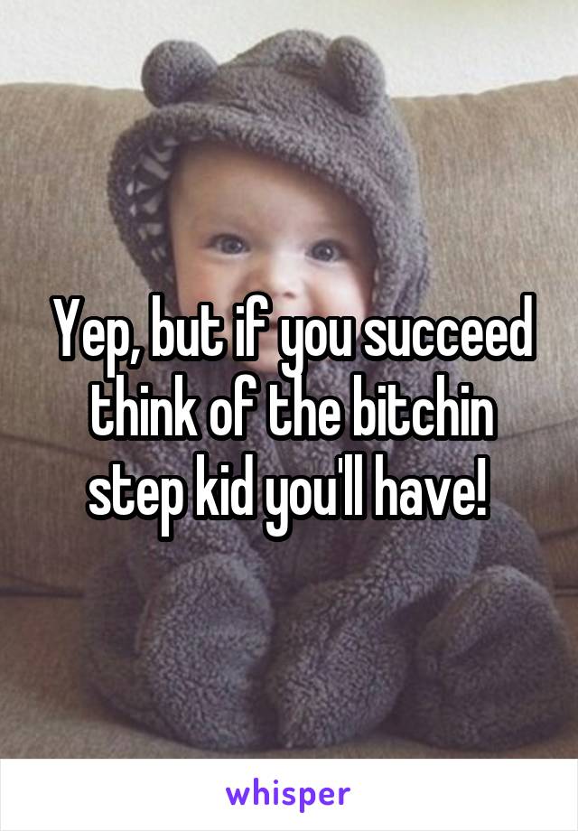 Yep, but if you succeed think of the bitchin step kid you'll have! 