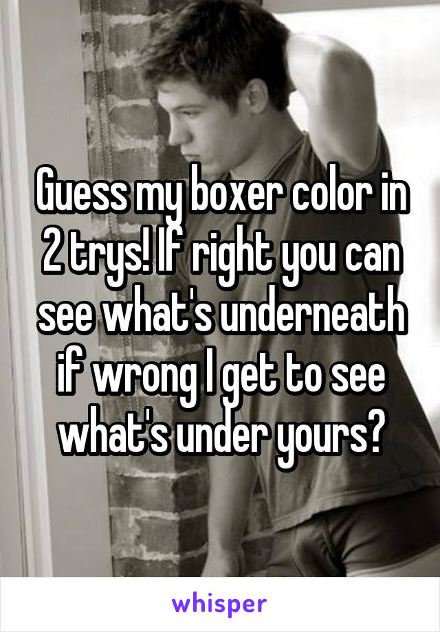 Guess my boxer color in 2 trys! If right you can see what's underneath if wrong I get to see what's under yours?