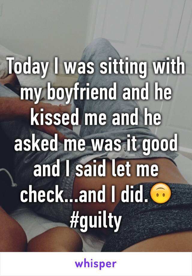 Today I was sitting with my boyfriend and he kissed me and he asked me was it good and I said let me check...and I did.🙃#guilty