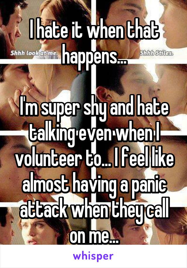 I hate it when that happens...

I'm super shy and hate talking even when I volunteer to... I feel like almost having a panic attack when they call on me...
