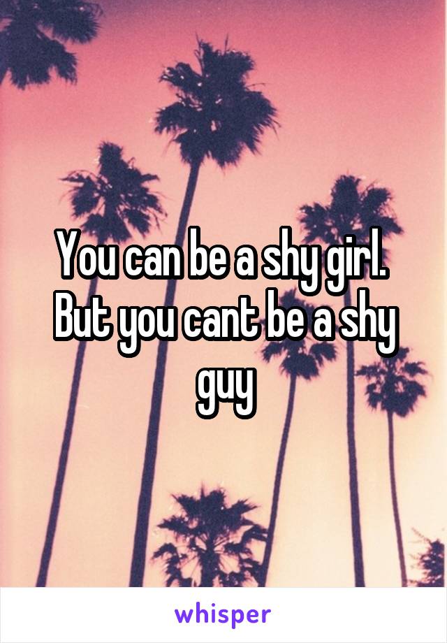 You can be a shy girl.  But you cant be a shy guy