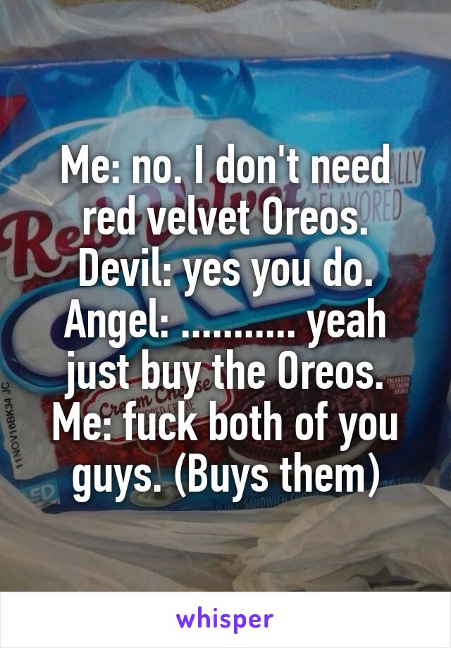 Me: no. I don't need red velvet Oreos.
 Devil: yes you do. 
Angel: ........... yeah just buy the Oreos.
Me: fuck both of you guys. (Buys them)