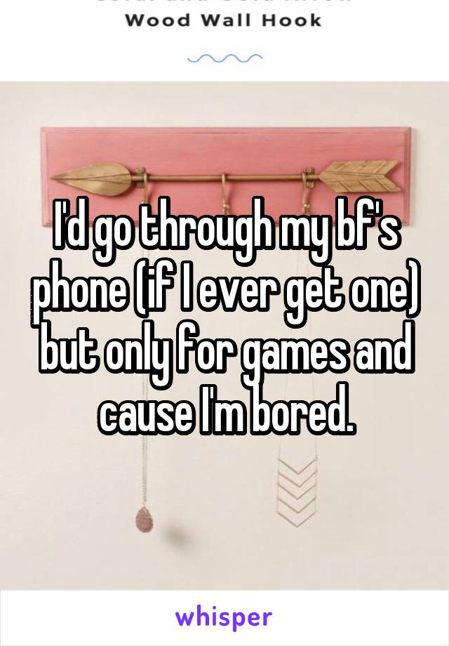 I'd go through my bf's phone (if I ever get one) but only for games and cause I'm bored.