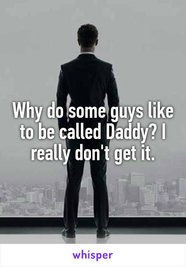 Why do some guys like to be called Daddy? I really don't get it.