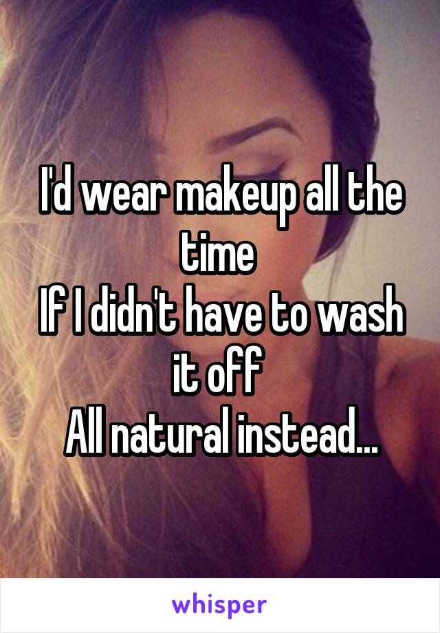 I'd wear makeup all the time 
If I didn't have to wash it off 
All natural instead...