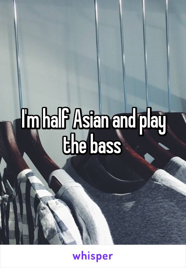 I'm half Asian and play the bass 