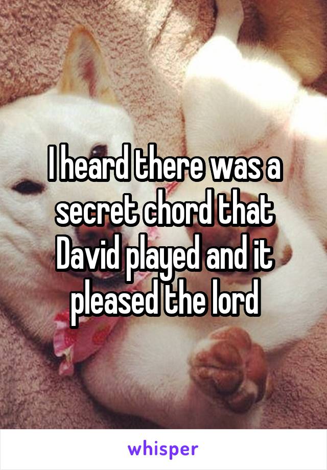 I heard there was a secret chord that David played and it pleased the lord