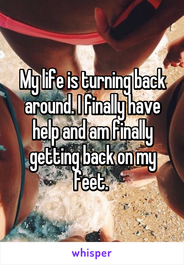 My life is turning back around. I finally have help and am finally getting back on my feet. 