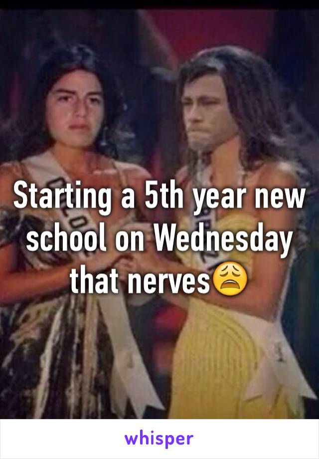 Starting a 5th year new school on Wednesday that nerves😩