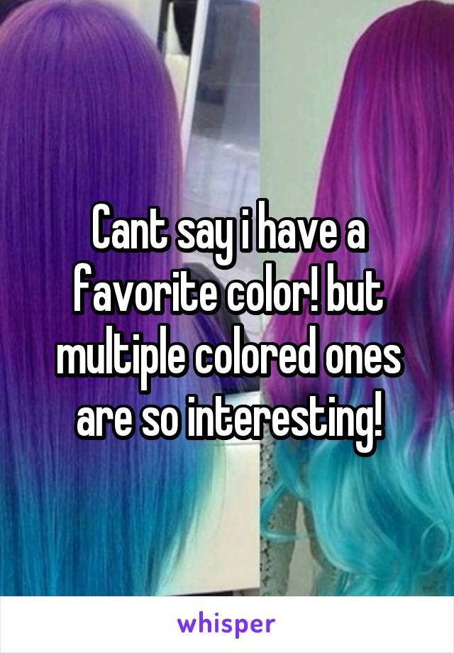 Cant say i have a favorite color! but multiple colored ones are so interesting!
