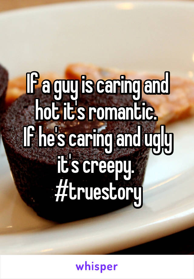 If a guy is caring and hot it's romantic. 
If he's caring and ugly it's creepy. 
#truestory