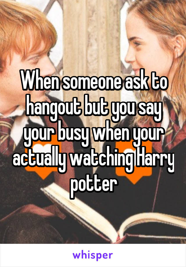 When someone ask to hangout but you say your busy when your actually watching Harry potter