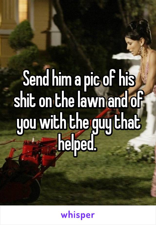 Send him a pic of his shit on the lawn and of you with the guy that helped. 