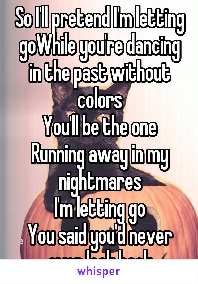 So I'll pretend I'm letting goWhile you're dancing in the past without colors
You'll be the one
Running away in my nightmares
I'm letting go
You said you'd never ever look back