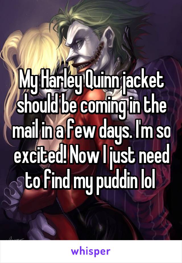 My Harley Quinn jacket should be coming in the mail in a few days. I'm so excited! Now I just need to find my puddin lol 