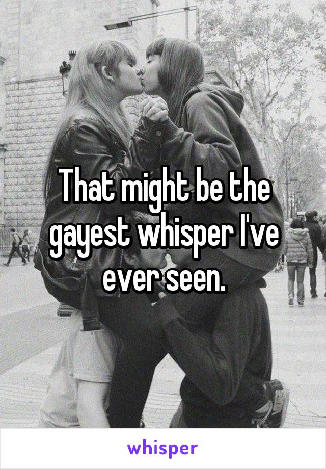 That might be the gayest whisper I've ever seen.