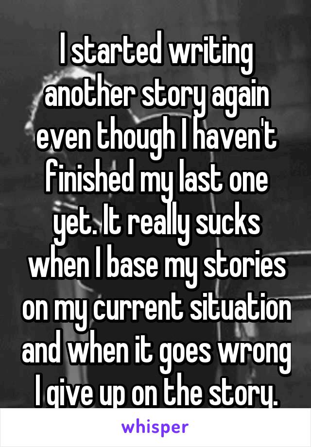 I started writing another story again even though I haven't finished my last one yet. It really sucks when I base my stories on my current situation and when it goes wrong I give up on the story.