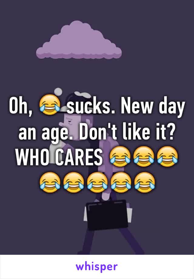 Oh, 😂 sucks. New day an age. Don't like it? WHO CARES 😂😂😂😂😂😂😂😂