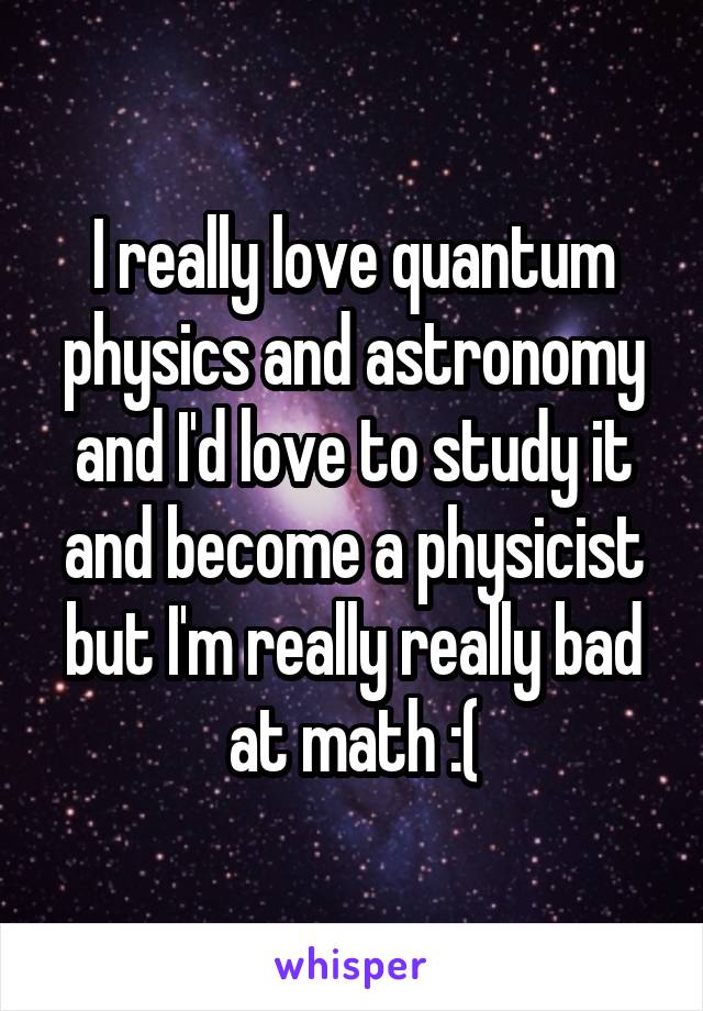 I really love quantum physics and astronomy and I'd love to study it and become a physicist but I'm really really bad at math :(